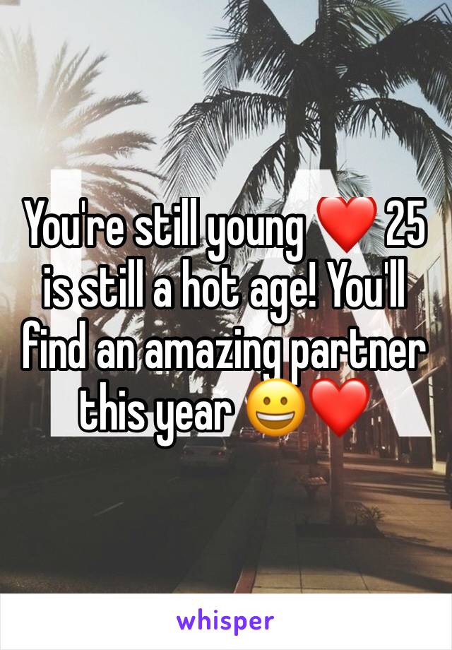 You're still young ❤ 25 is still a hot age! You'll find an amazing partner this year 😀❤