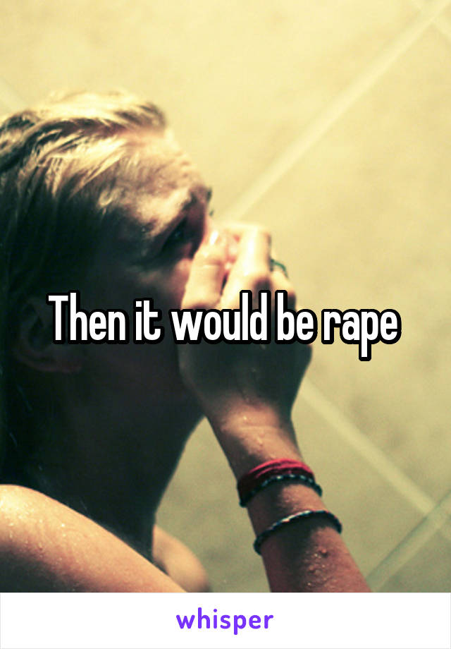 Then it would be rape 