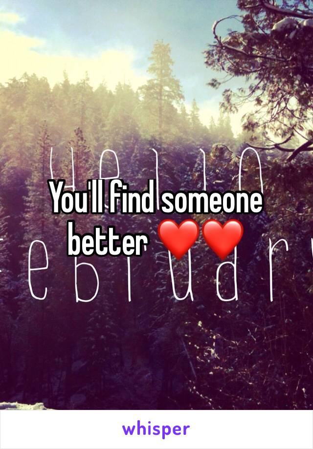 You'll find someone better ❤❤