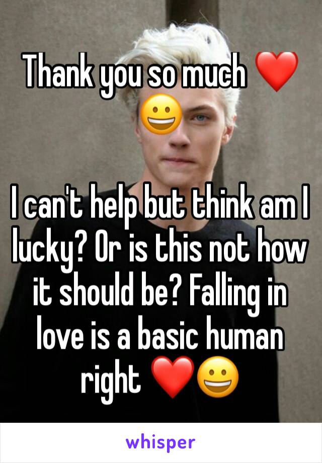 Thank you so much ❤😀

I can't help but think am I lucky? Or is this not how it should be? Falling in love is a basic human right ❤😀