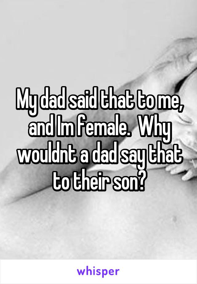 My dad said that to me, and Im female.  Why wouldnt a dad say that to their son?