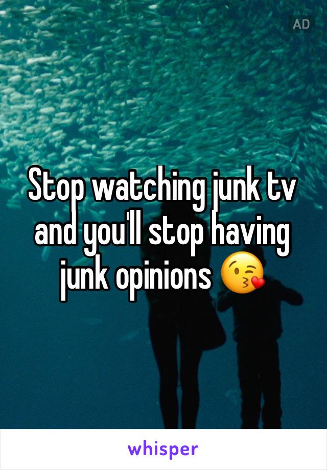 Stop watching junk tv and you'll stop having junk opinions 😘