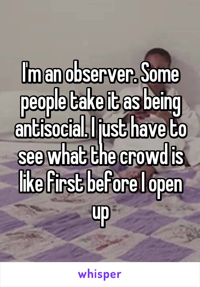 I'm an observer. Some people take it as being antisocial. I just have to see what the crowd is like first before I open up