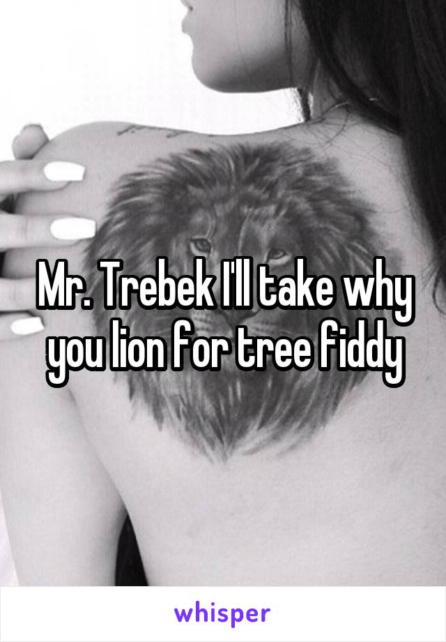 Mr. Trebek I'll take why you lion for tree fiddy