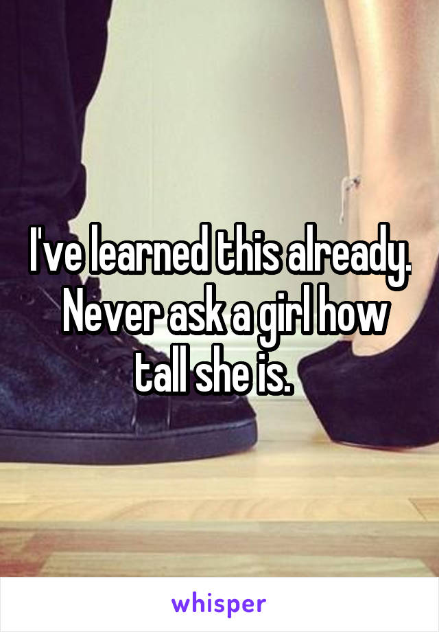 I've learned this already.  Never ask a girl how tall she is.  