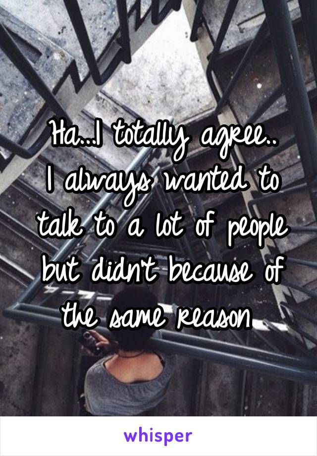 Ha...I totally agree..
I always wanted to talk to a lot of people but didn't because of the same reason 