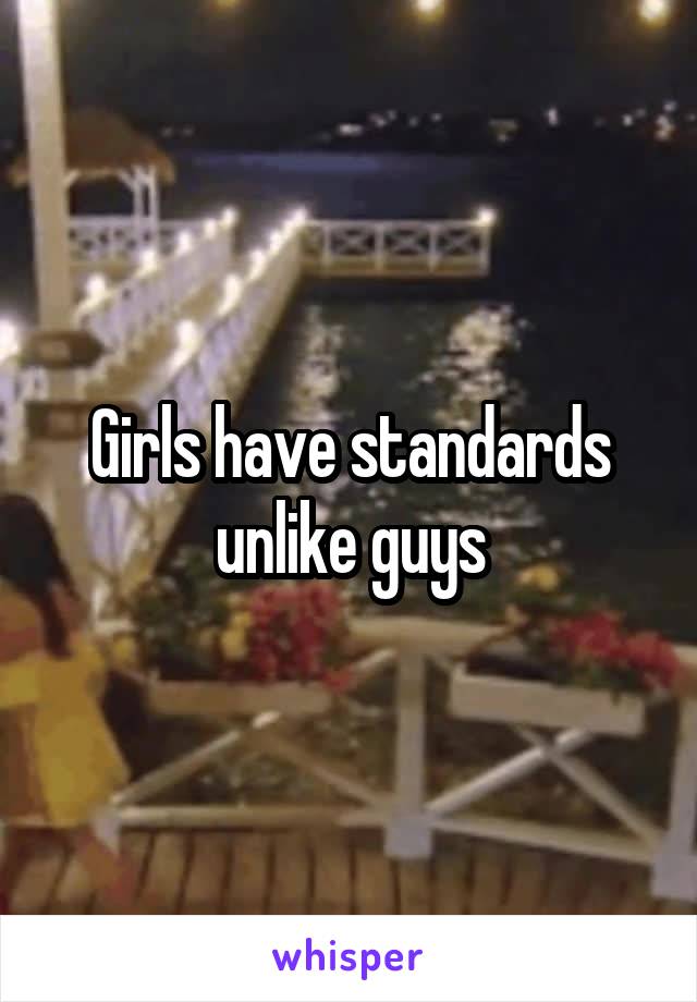 Girls have standards unlike guys