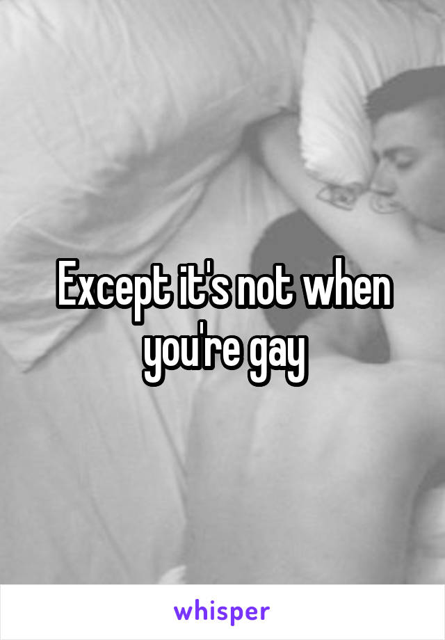 Except it's not when you're gay