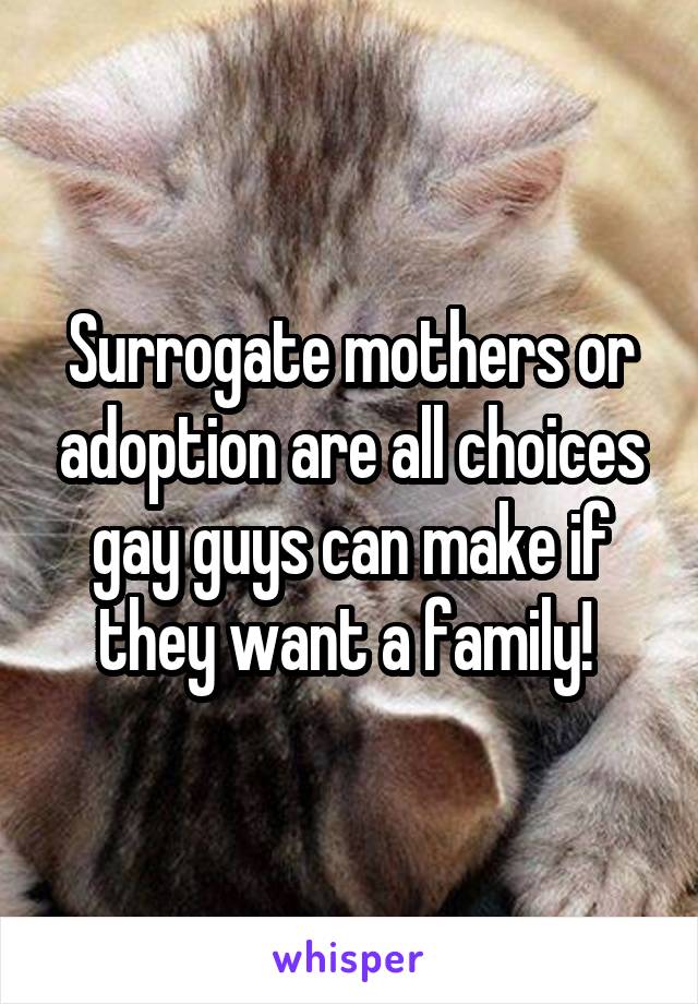 Surrogate mothers or adoption are all choices gay guys can make if they want a family! 