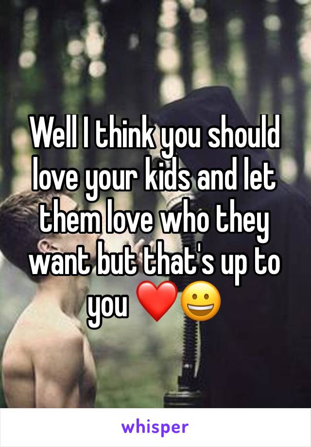 Well I think you should love your kids and let them love who they want but that's up to you ❤😀