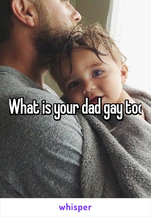 What is your dad gay too