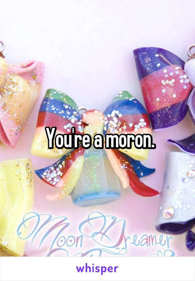  You're a moron.