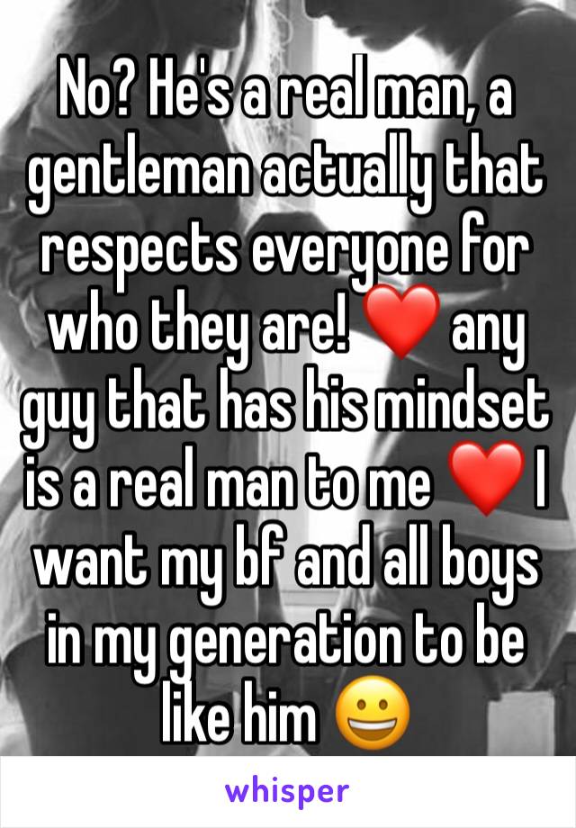 No? He's a real man, a gentleman actually that respects everyone for who they are! ❤ any guy that has his mindset is a real man to me ❤ I want my bf and all boys in my generation to be like him 😀