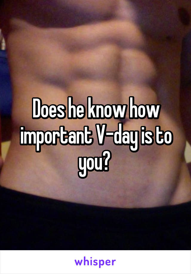 Does he know how important V-day is to you? 