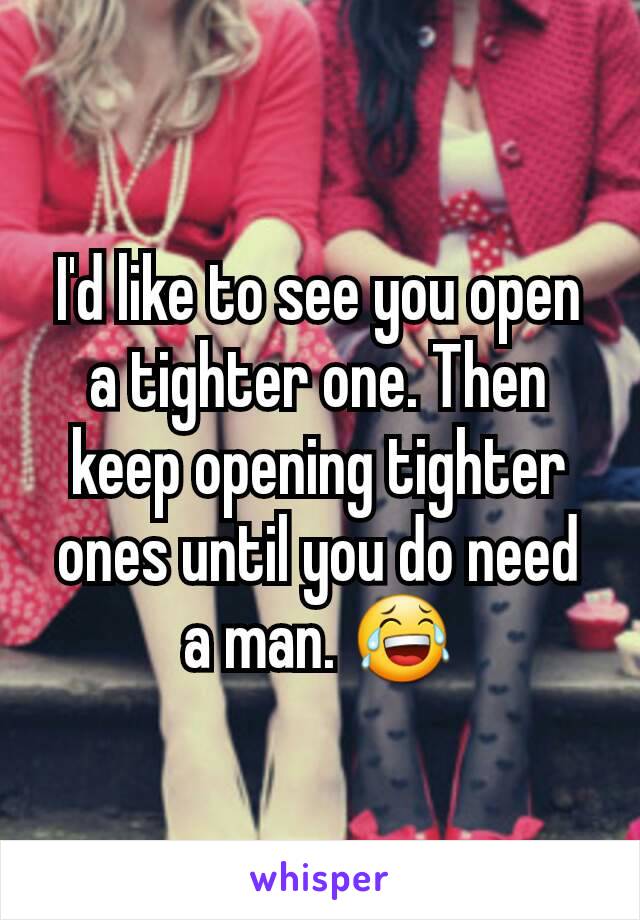 I'd like to see you open a tighter one. Then keep opening tighter ones until you do need a man. 😂