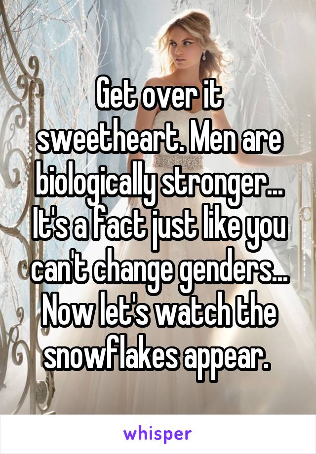 Get over it sweetheart. Men are biologically stronger... It's a fact just like you can't change genders... Now let's watch the snowflakes appear. 