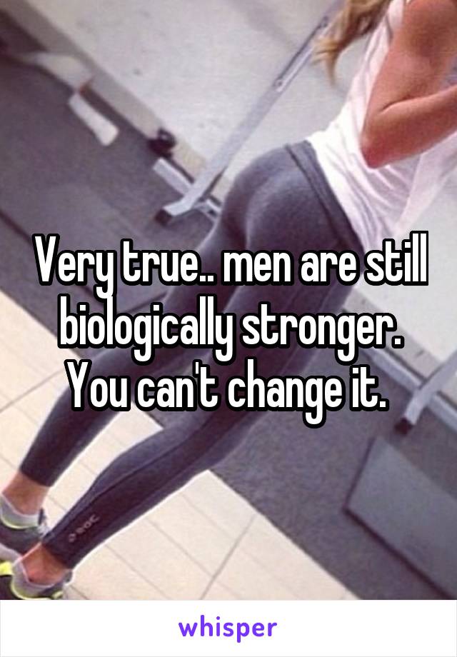 Very true.. men are still biologically stronger. You can't change it. 