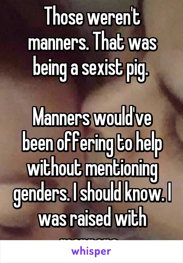 Those weren't manners. That was being a sexist pig. 

Manners would've been offering to help without mentioning genders. I should know. I was raised with manners. 