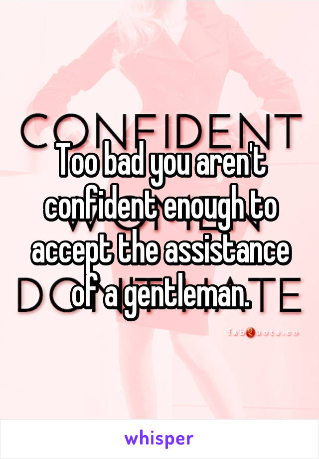 Too bad you aren't confident enough to accept the assistance of a gentleman.