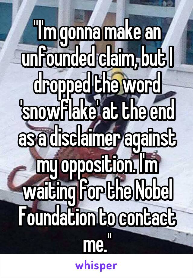 "I'm gonna make an unfounded claim, but I dropped the word 'snowflake' at the end as a disclaimer against my opposition. I'm waiting for the Nobel Foundation to contact me."