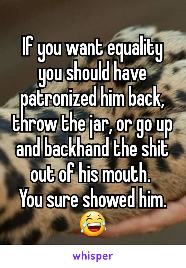 If you want equality you should have patronized him back, throw the jar, or go up and backhand the shit out of his mouth. 
You sure showed him. 😂