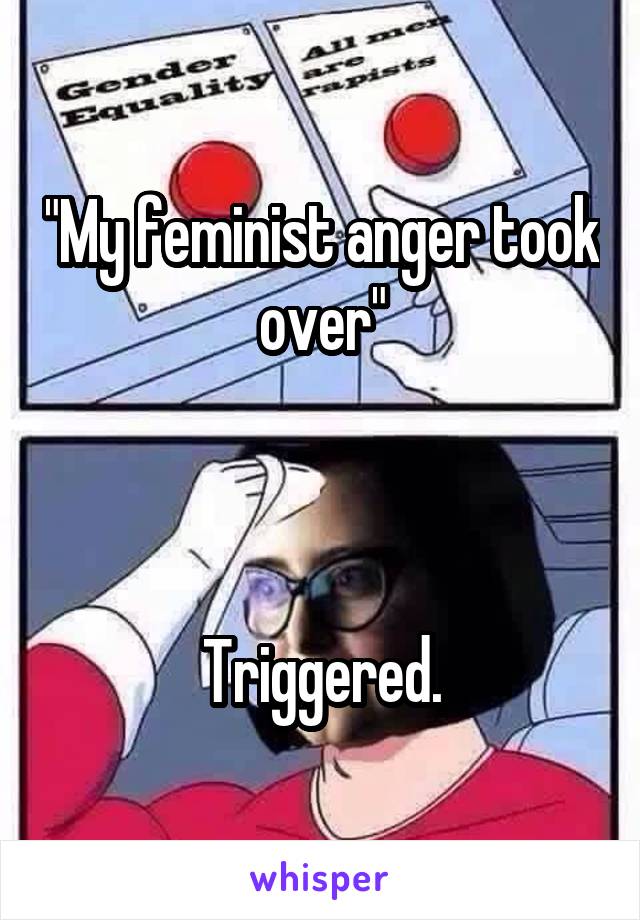 "My feminist anger took over"



Triggered.