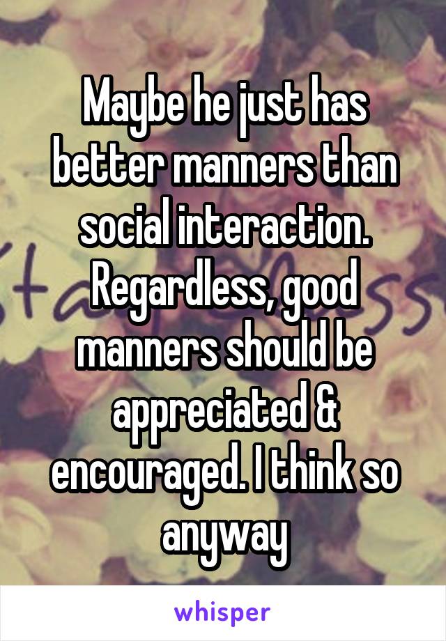 Maybe he just has better manners than social interaction. Regardless, good manners should be appreciated & encouraged. I think so anyway