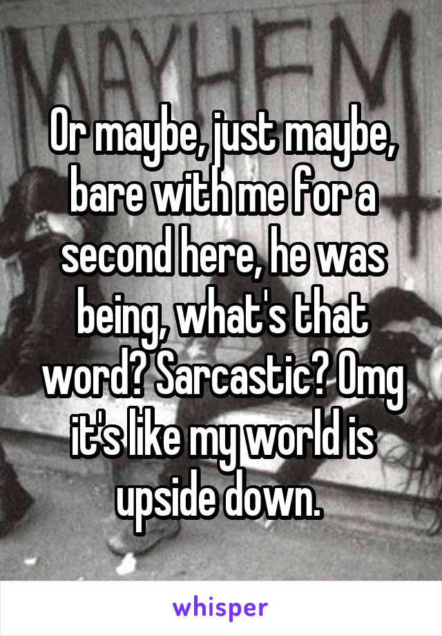 Or maybe, just maybe, bare with me for a second here, he was being, what's that word? Sarcastic? Omg it's like my world is upside down. 