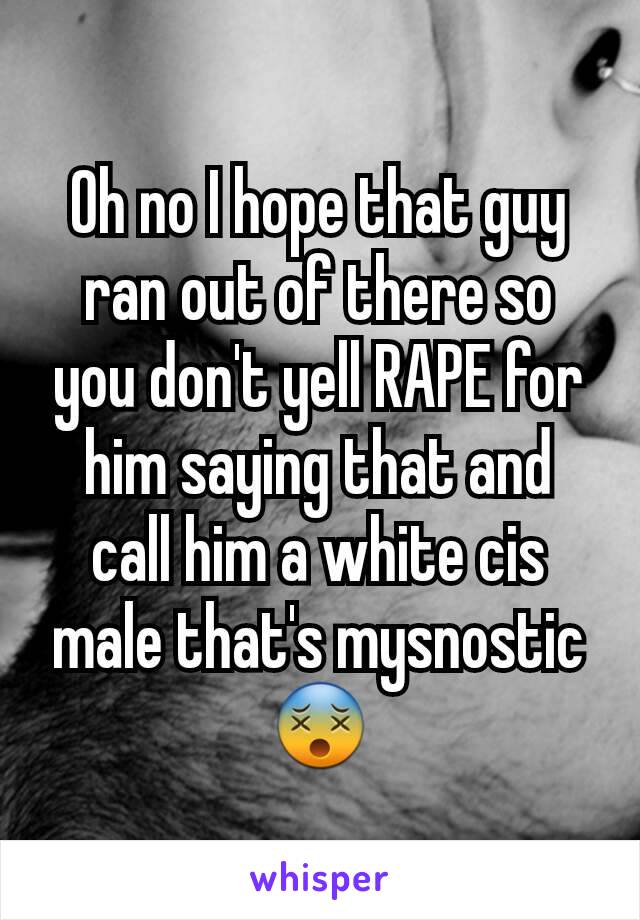 Oh no I hope that guy ran out of there so you don't yell RAPE for him saying that and call him a white cis male that's mysnostic 😵