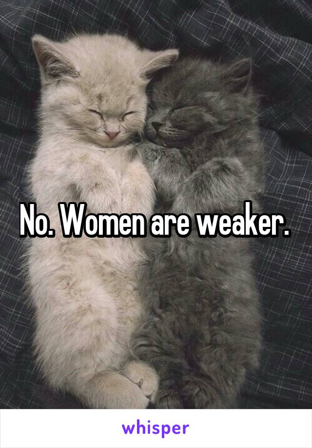 No. Women are weaker. 