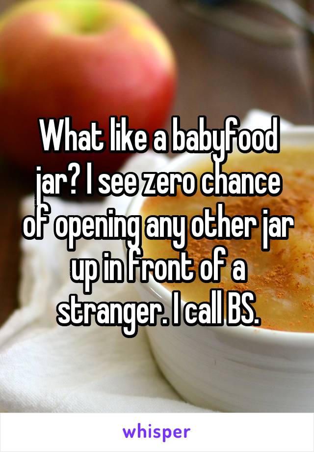 What like a babyfood jar? I see zero chance of opening any other jar up in front of a stranger. I call BS.