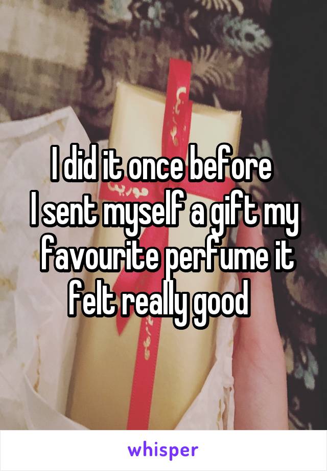 I did it once before 
I sent myself a gift my  favourite perfume it felt really good  