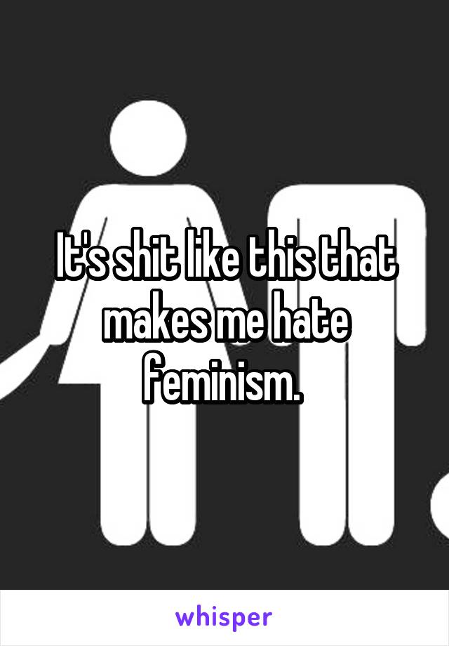 It's shit like this that makes me hate feminism. 