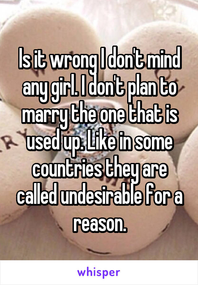 Is it wrong I don't mind any girl. I don't plan to marry the one that is used up. Like in some countries they are called undesirable for a reason.