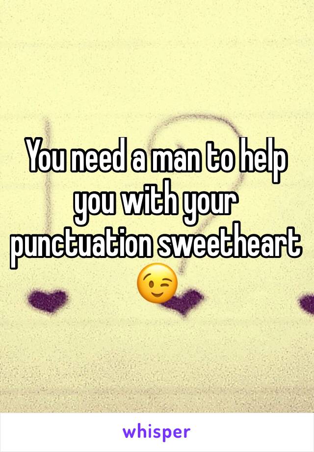 You need a man to help you with your punctuation sweetheart 😉