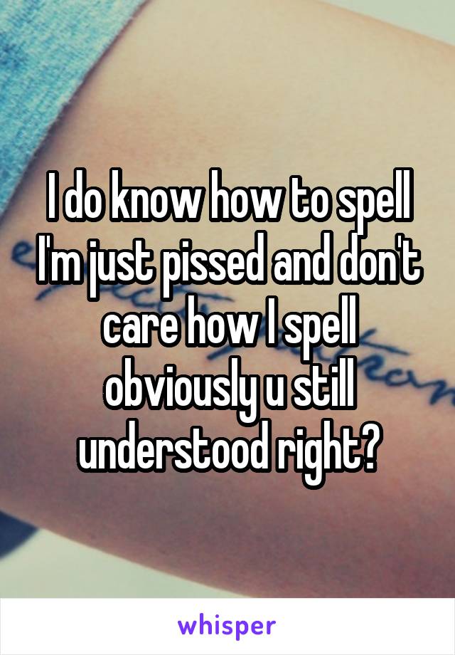 I do know how to spell I'm just pissed and don't care how I spell obviously u still understood right?