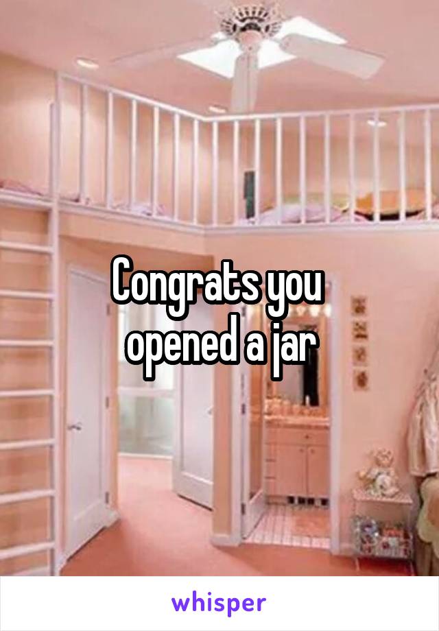 Congrats you 
opened a jar