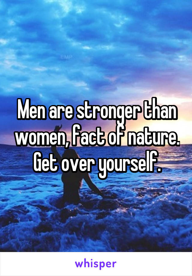 Men are stronger than women, fact of nature. Get over yourself.