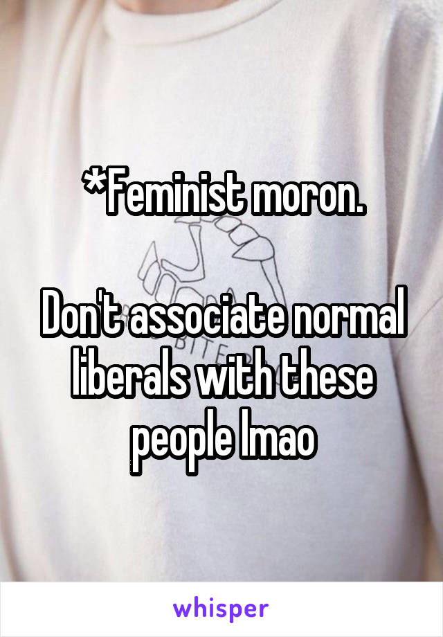 *Feminist moron.

Don't associate normal liberals with these people lmao