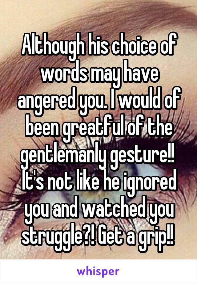 Although his choice of words may have angered you. I would of been greatful of the gentlemanly gesture!! 
It's not like he ignored you and watched you struggle?! Get a grip!! 