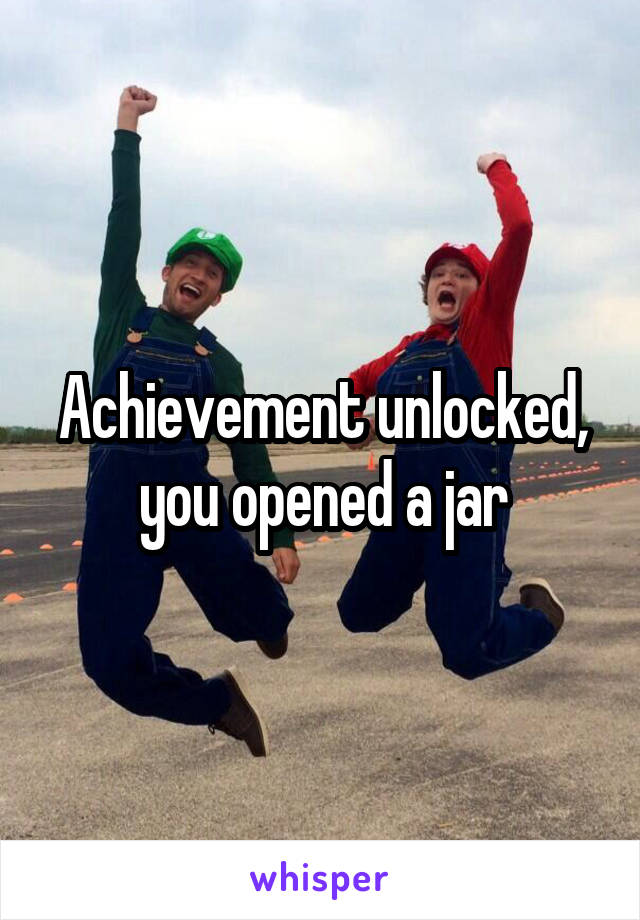 Achievement unlocked, you opened a jar