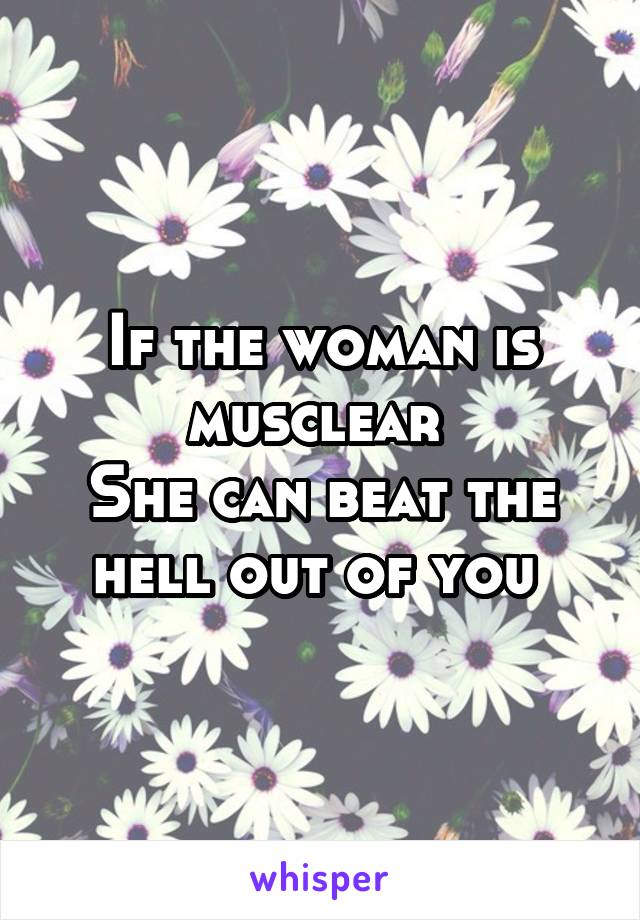 If the woman is musclear 
She can beat the hell out of you 