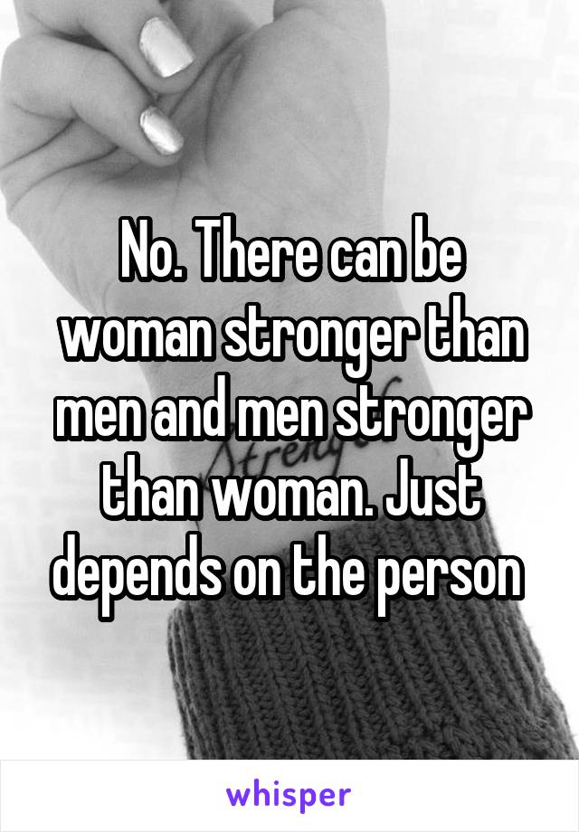 No. There can be woman stronger than men and men stronger than woman. Just depends on the person 