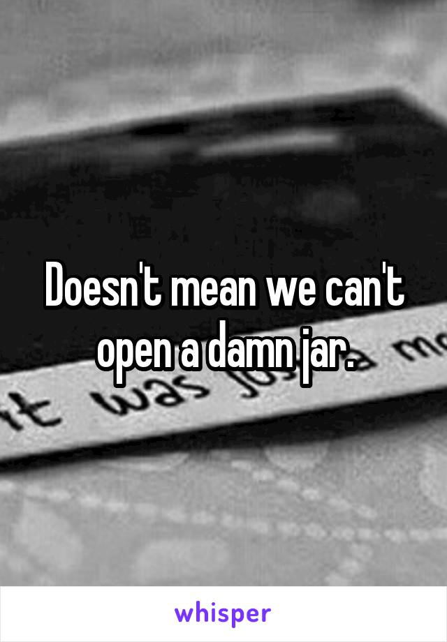 Doesn't mean we can't open a damn jar.