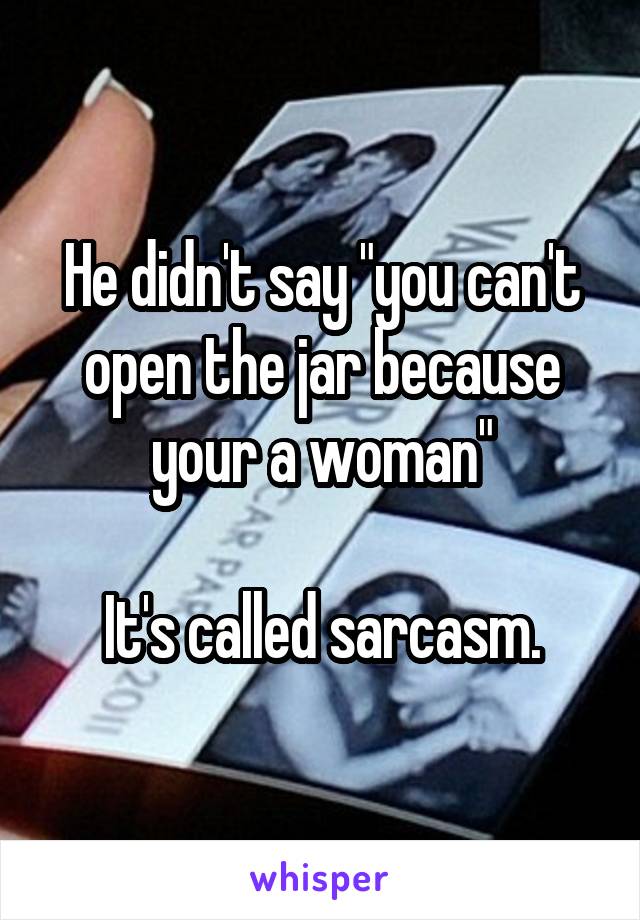 He didn't say "you can't open the jar because your a woman"

It's called sarcasm.