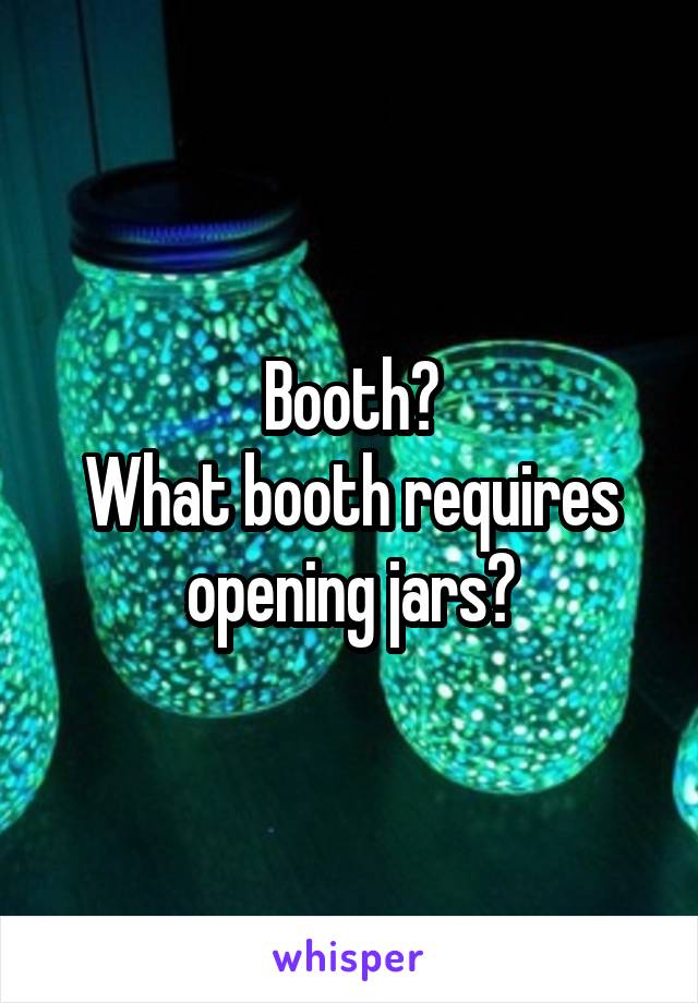 Booth?
What booth requires opening jars?