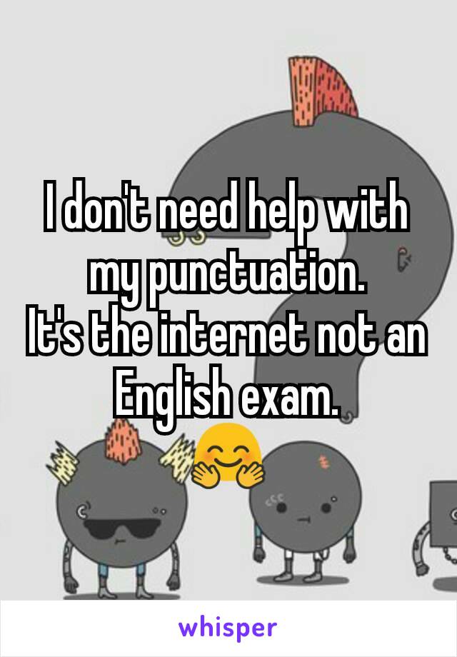 I don't need help with my punctuation.
It's the internet not an English exam.
🤗