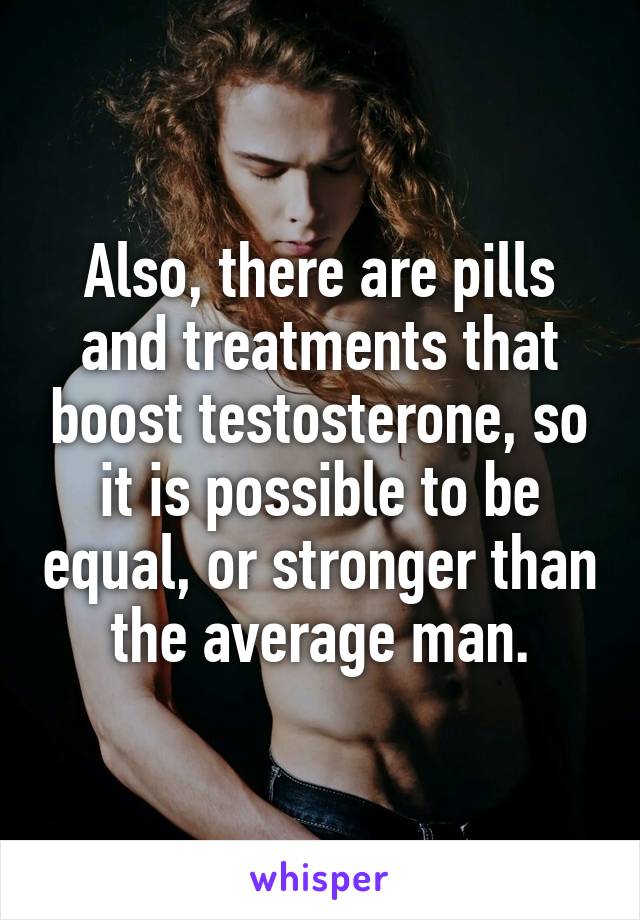 Also, there are pills and treatments that boost testosterone, so it is possible to be equal, or stronger than the average man.