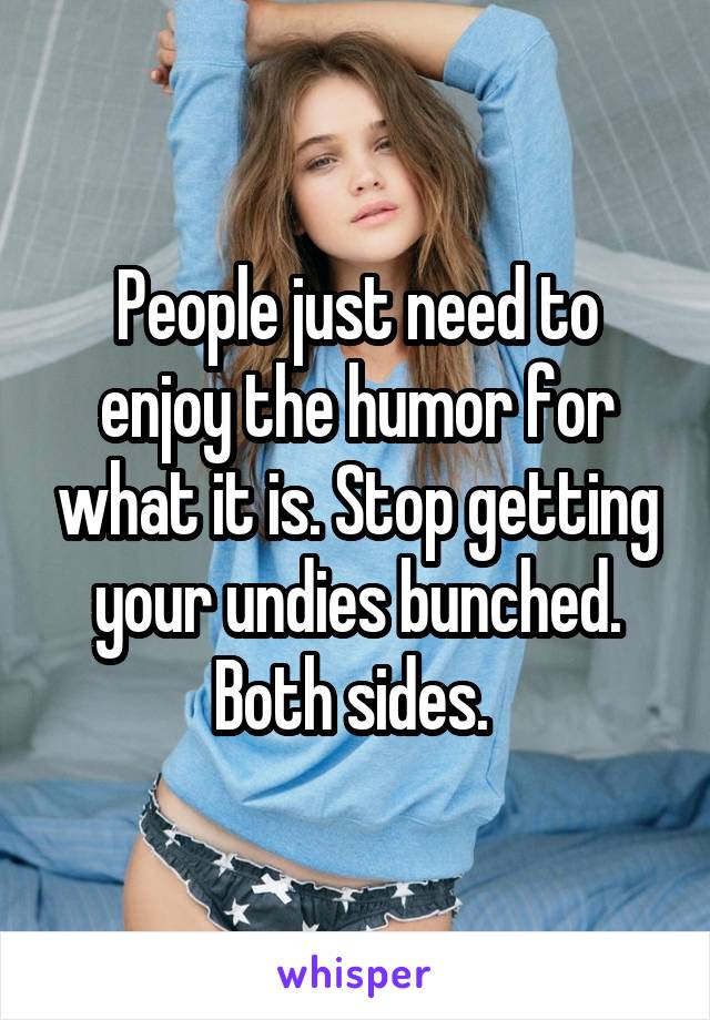 People just need to enjoy the humor for what it is. Stop getting your undies bunched. Both sides. 