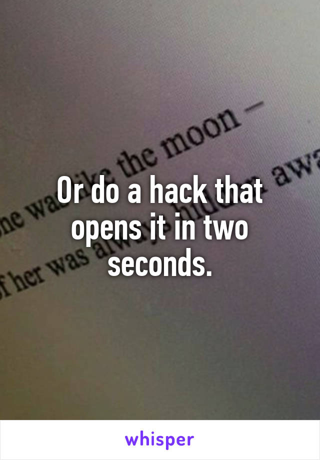 Or do a hack that opens it in two seconds.